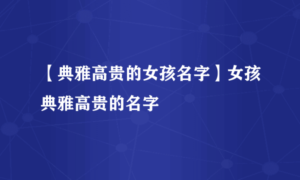 【典雅高贵的女孩名字】女孩典雅高贵的名字