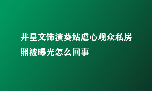 井星文饰演葵姑虐心观众私房照被曝光怎么回事