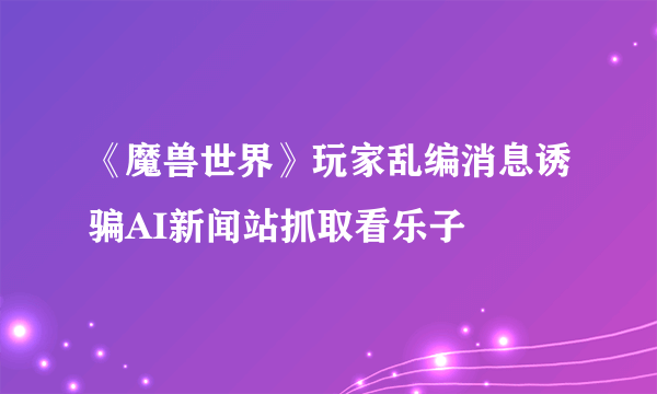 《魔兽世界》玩家乱编消息诱骗AI新闻站抓取看乐子