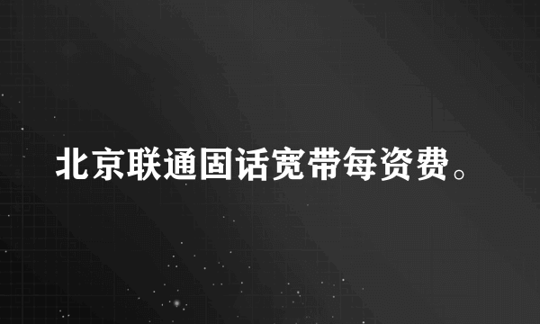 北京联通固话宽带每资费。