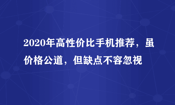 2020年高性价比手机推荐，虽价格公道，但缺点不容忽视