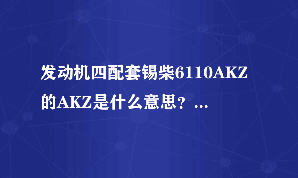 发动机四配套锡柴6110AKZ的AKZ是什么意思？6105QC的QC是什么意思？还有6110ZLA1的ZLA1是什么意思？