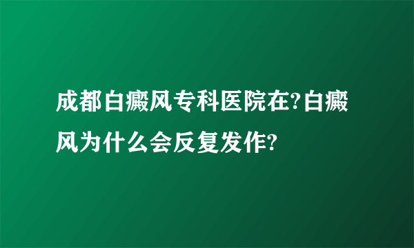 成都白癜风专科医院在?白癜风为什么会反复发作?