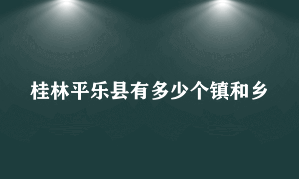 桂林平乐县有多少个镇和乡