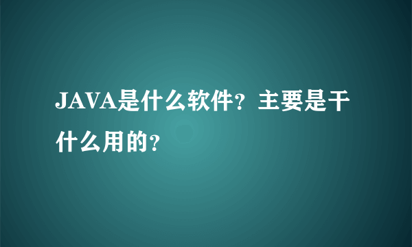 JAVA是什么软件？主要是干什么用的？