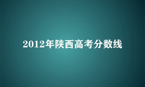 2012年陕西高考分数线