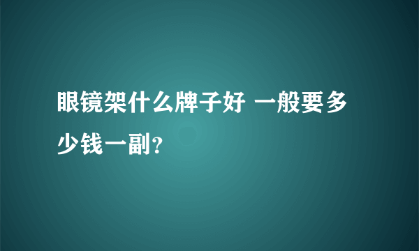 眼镜架什么牌子好 一般要多少钱一副？