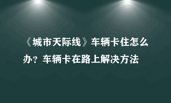 《城市天际线》车辆卡住怎么办？车辆卡在路上解决方法