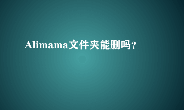 Alimama文件夹能删吗？