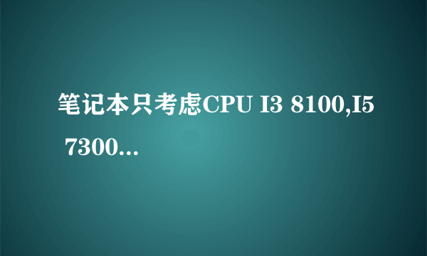 笔记本只考虑CPU I3 8100,I5 7300 ,G5500那个更杰出一些。