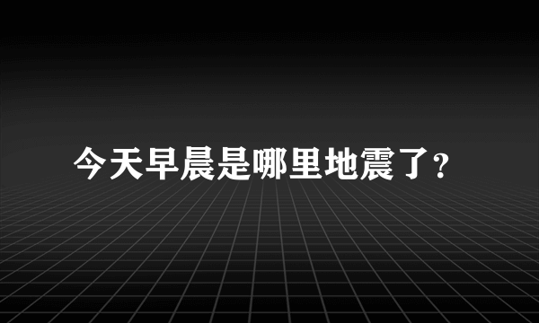 今天早晨是哪里地震了？