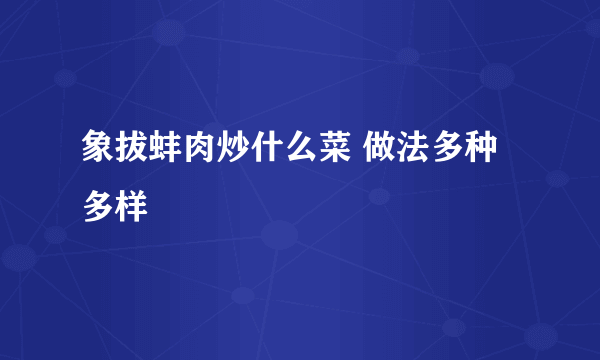 象拔蚌肉炒什么菜 做法多种多样