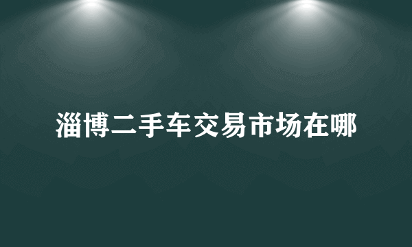 淄博二手车交易市场在哪