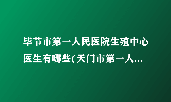 毕节市第一人民医院生殖中心医生有哪些(天门市第一人民医院生殖科崔云静)