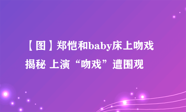 【图】郑恺和baby床上吻戏揭秘 上演“吻戏”遭围观