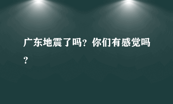 广东地震了吗？你们有感觉吗？