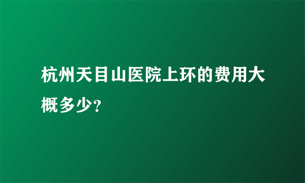 杭州天目山医院上环的费用大概多少？