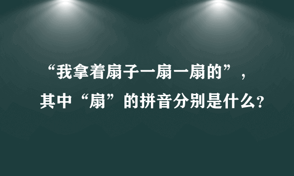 “我拿着扇子一扇一扇的”，其中“扇”的拼音分别是什么？