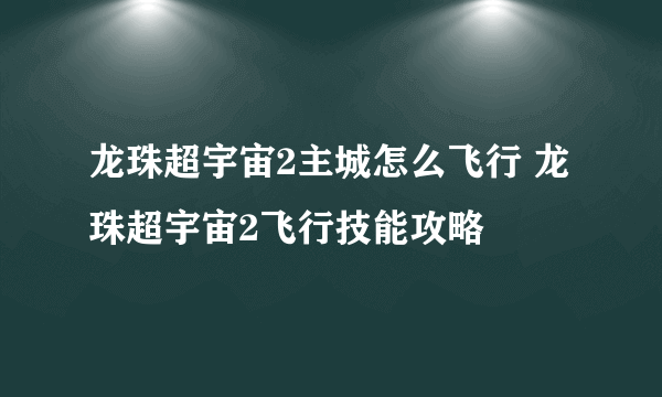 龙珠超宇宙2主城怎么飞行 龙珠超宇宙2飞行技能攻略