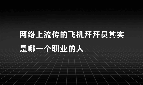 网络上流传的飞机拜拜员其实是哪一个职业的人