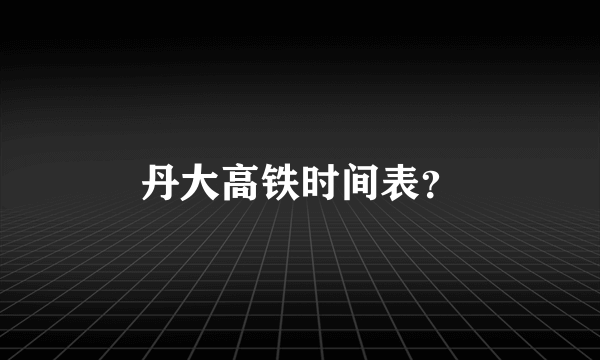 丹大高铁时间表？