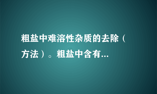 粗盐中难溶性杂质的去除（    方法）。粗盐中含有多种    杂质（如氯化镁、氯化钙等）和    杂质（如泥沙等）。除的不溶性杂质，可使粗盐初步提纯，得到精盐。实验步骤：（1）溶解：①所用仪器：    、    。②玻璃棒的作用：    、（2）过滤：①此操作除去了粗盐中的    杂质。②所用仪器及用品：    、    、    、    及滤纸。③玻璃棒的作用：    。