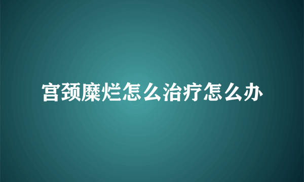 宫颈糜烂怎么治疗怎么办