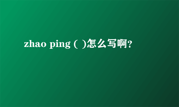 zhao ping ( )怎么写啊？