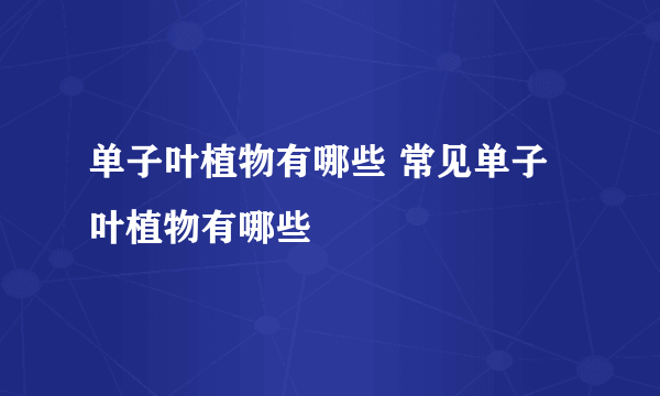 单子叶植物有哪些 常见单子叶植物有哪些