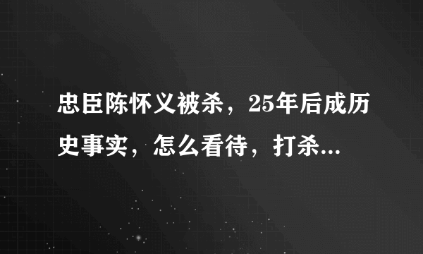 忠臣陈怀义被杀，25年后成历史事实，怎么看待，打杀功臣最后导致大内战，这点上识人之明如何？