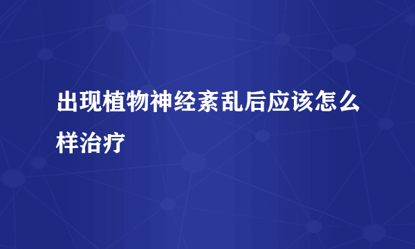 出现植物神经紊乱后应该怎么样治疗