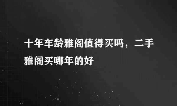 十年车龄雅阁值得买吗，二手雅阁买哪年的好