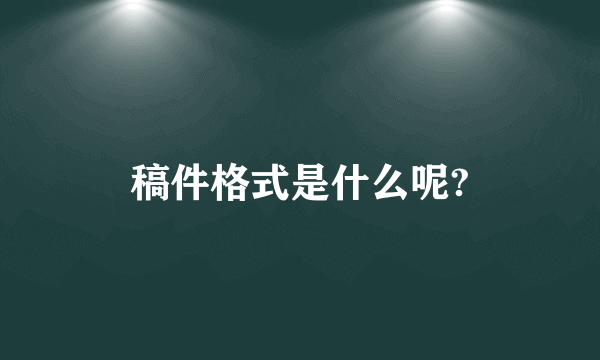 稿件格式是什么呢?