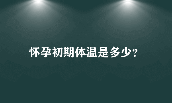 怀孕初期体温是多少？