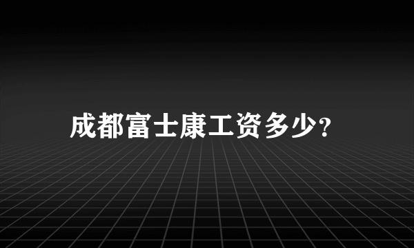 成都富士康工资多少？