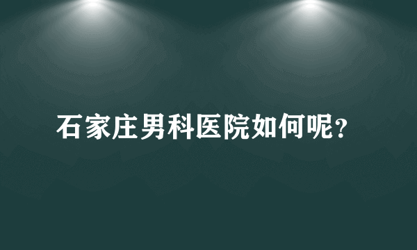 石家庄男科医院如何呢？