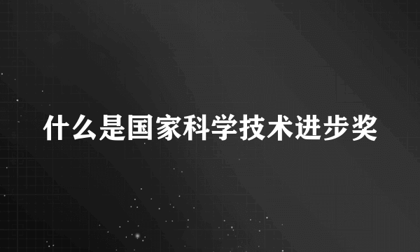 什么是国家科学技术进步奖