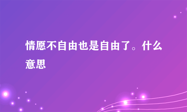 情愿不自由也是自由了。什么意思