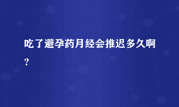 吃了避孕药月经会推迟多久啊？