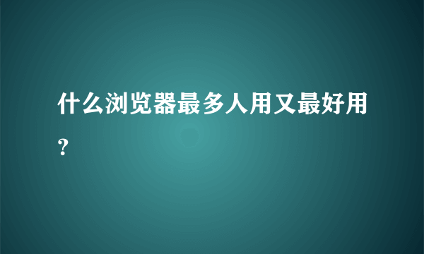 什么浏览器最多人用又最好用？