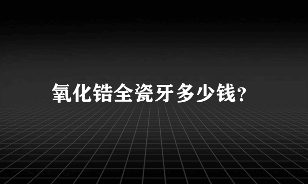 氧化锆全瓷牙多少钱？