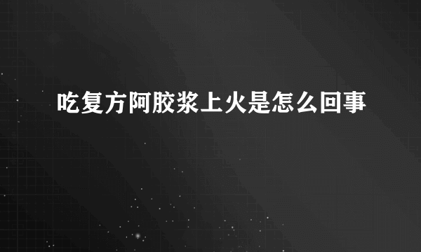 吃复方阿胶浆上火是怎么回事