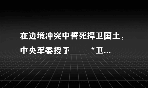 在边境冲突中誓死捍卫国土，中央军委授予____“卫国成边英雄团长”荣誉称号，追授陈红军“卫国戍边英雄”荣誉称号，给陈祥榕、肖思远、王焯冉追记一等功。（　　）A. 祁发宝B. 祁发军C. 祁世宝D. 祁云龙