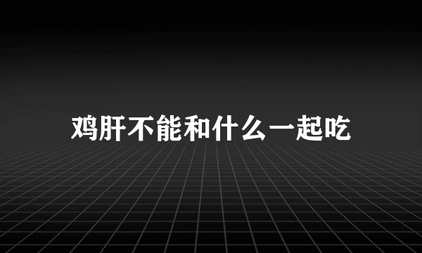 鸡肝不能和什么一起吃