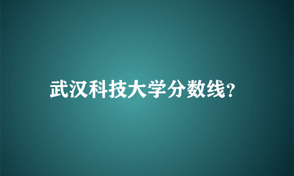 武汉科技大学分数线？