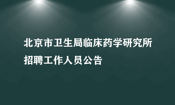 北京市卫生局临床药学研究所招聘工作人员公告