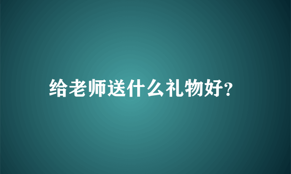 给老师送什么礼物好？