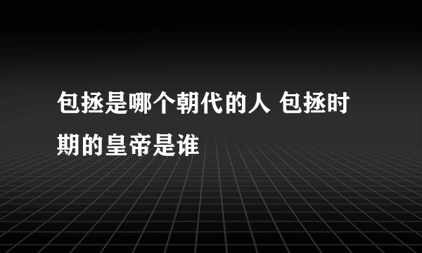 包拯是哪个朝代的人 包拯时期的皇帝是谁