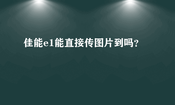 佳能e1能直接传图片到吗？