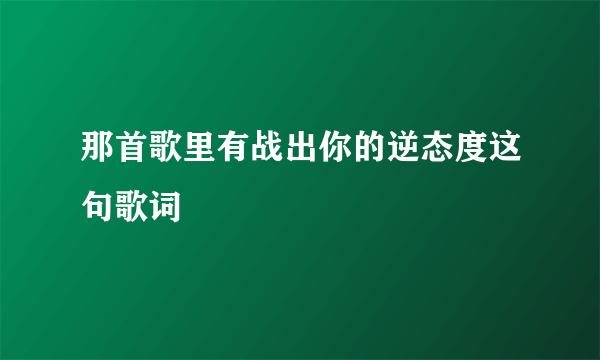 那首歌里有战出你的逆态度这句歌词